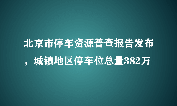 北京市停车资源普查报告发布，城镇地区停车位总量382万