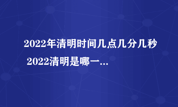 2022年清明时间几点几分几秒 2022清明是哪一天的什么时候