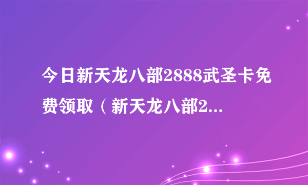 今日新天龙八部2888武圣卡免费领取（新天龙八部2888至尊武圣卡 怎么领取）