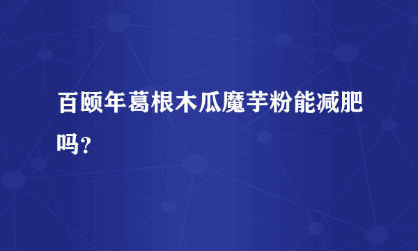 百颐年葛根木瓜魔芋粉能减肥吗？