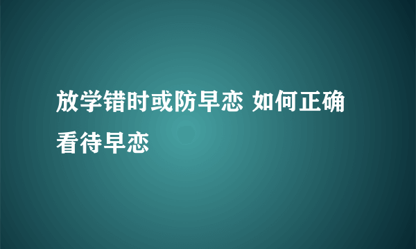 放学错时或防早恋 如何正确看待早恋