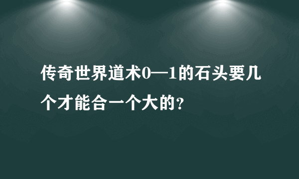 传奇世界道术0—1的石头要几个才能合一个大的？