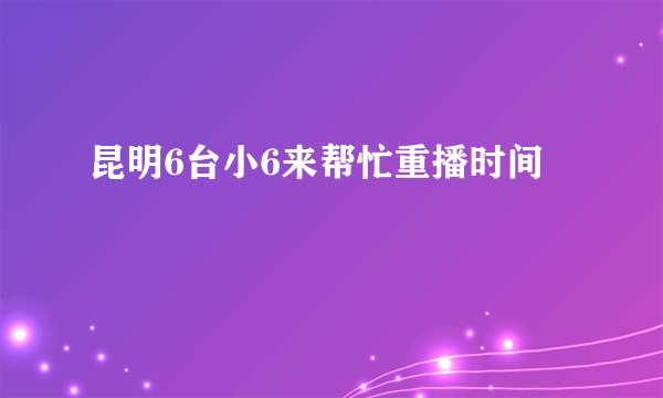 昆明6台小6来帮忙重播时间