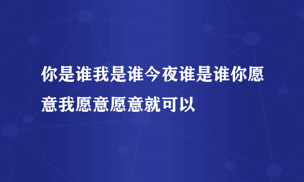 你是谁我是谁今夜谁是谁你愿意我愿意愿意就可以