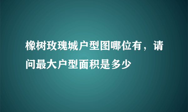 橡树玫瑰城户型图哪位有，请问最大户型面积是多少