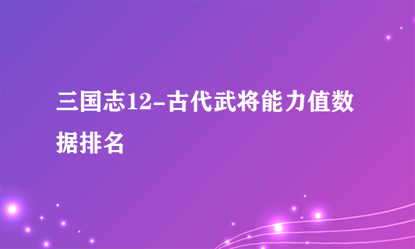 三国志12-古代武将能力值数据排名