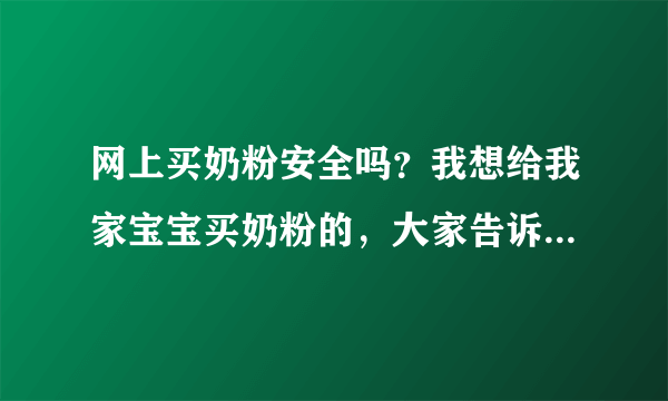 网上买奶粉安全吗？我想给我家宝宝买奶粉的，大家告诉我下吧，...