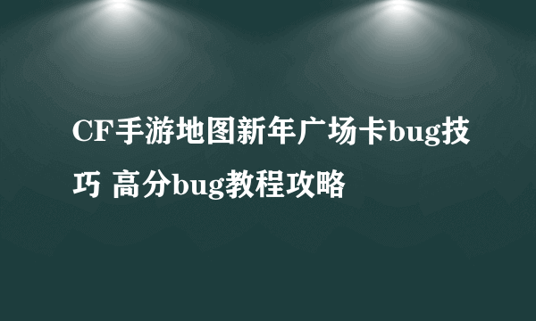 CF手游地图新年广场卡bug技巧 高分bug教程攻略