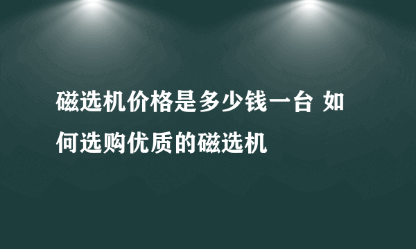 磁选机价格是多少钱一台 如何选购优质的磁选机