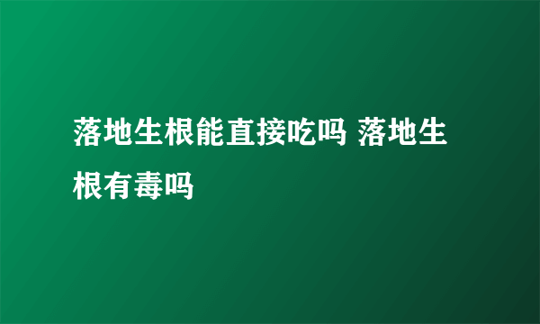 落地生根能直接吃吗 落地生根有毒吗