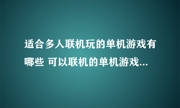 适合多人联机玩的单机游戏有哪些 可以联机的单机游戏排行榜2023