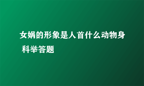 女娲的形象是人首什么动物身 科举答题