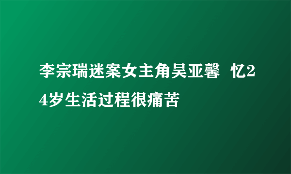 李宗瑞迷案女主角吴亚馨  忆24岁生活过程很痛苦