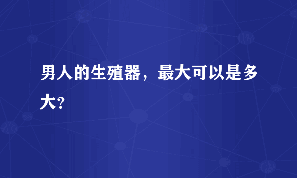 男人的生殖器，最大可以是多大？