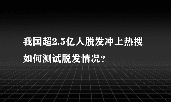 我国超2.5亿人脱发冲上热搜 如何测试脱发情况？