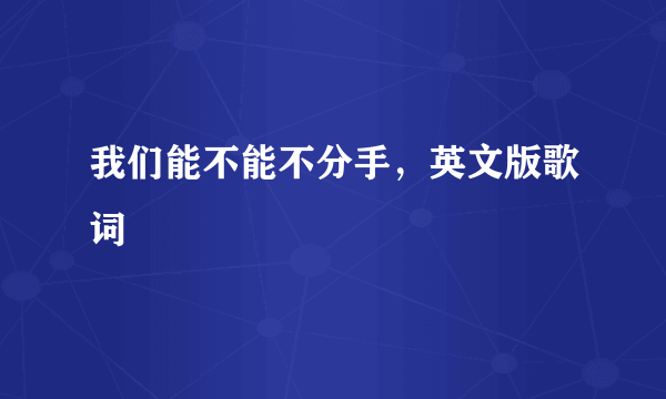 我们能不能不分手，英文版歌词