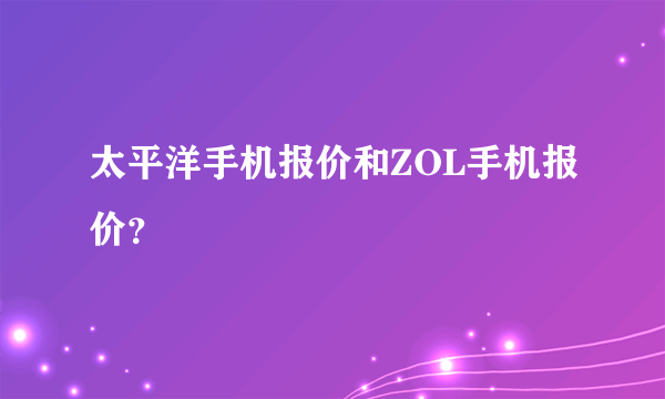 太平洋手机报价和ZOL手机报价？