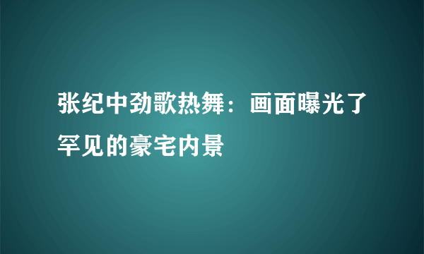 张纪中劲歌热舞：画面曝光了罕见的豪宅内景