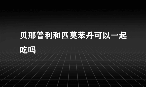 贝那普利和匹莫苯丹可以一起吃吗