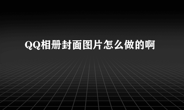 QQ相册封面图片怎么做的啊