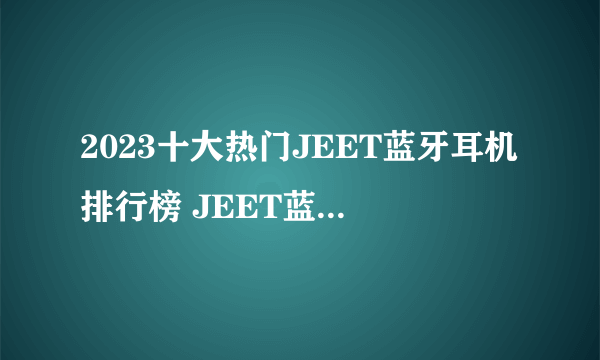 2023十大热门JEET蓝牙耳机排行榜 JEET蓝牙耳机哪款好【TOP榜】