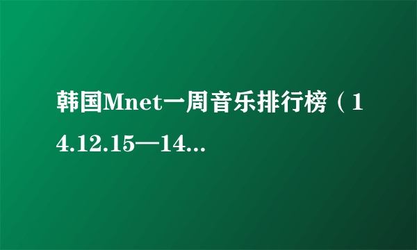 韩国Mnet一周音乐排行榜（14.12.15—14.12.21）