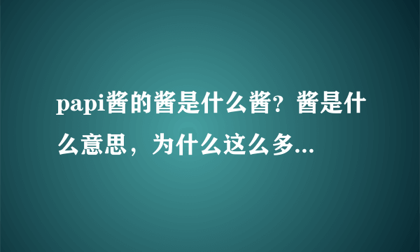 papi酱的酱是什么酱？酱是什么意思，为什么这么多人爱用酱这个字？