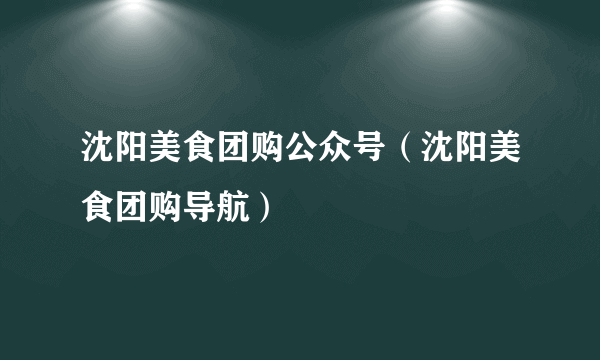 沈阳美食团购公众号（沈阳美食团购导航）