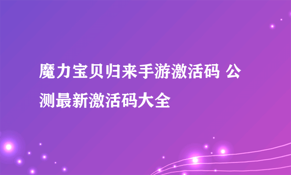 魔力宝贝归来手游激活码 公测最新激活码大全