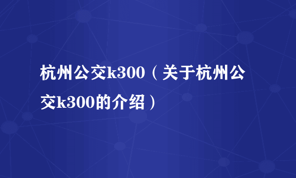 杭州公交k300（关于杭州公交k300的介绍）