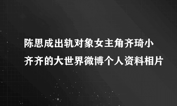 陈思成出轨对象女主角齐琦小齐齐的大世界微博个人资料相片