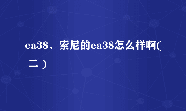 ea38，索尼的ea38怎么样啊( 二 )