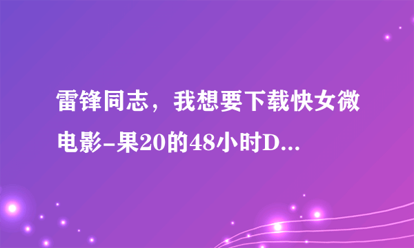 雷锋同志，我想要下载快女微电影-果20的48小时DVD国语中字种子的网址跪谢