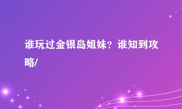 谁玩过金银岛姐妹？谁知到攻略/