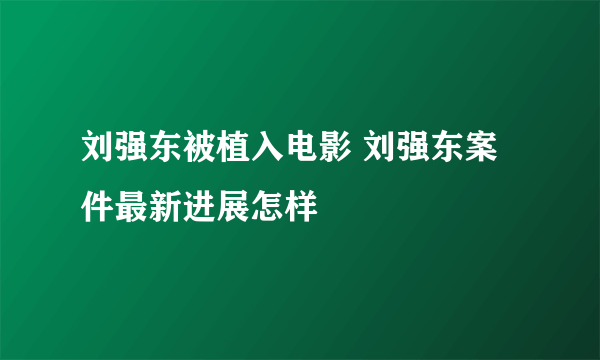 刘强东被植入电影 刘强东案件最新进展怎样