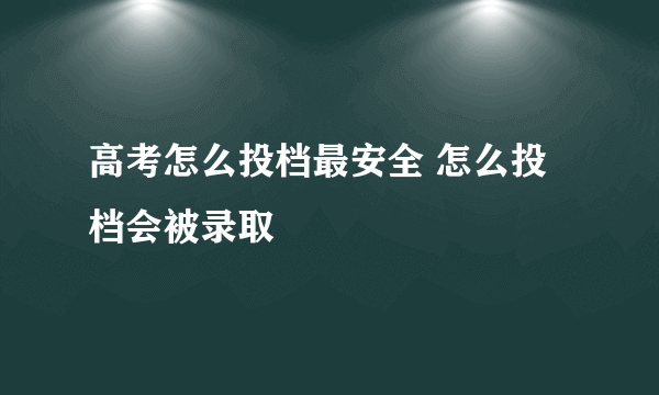 高考怎么投档最安全 怎么投档会被录取