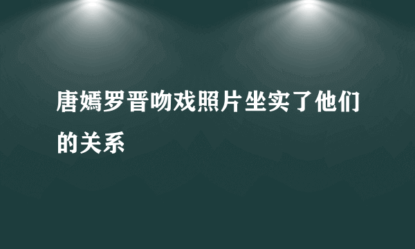 唐嫣罗晋吻戏照片坐实了他们的关系