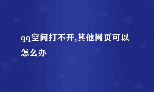 qq空间打不开,其他网页可以怎么办