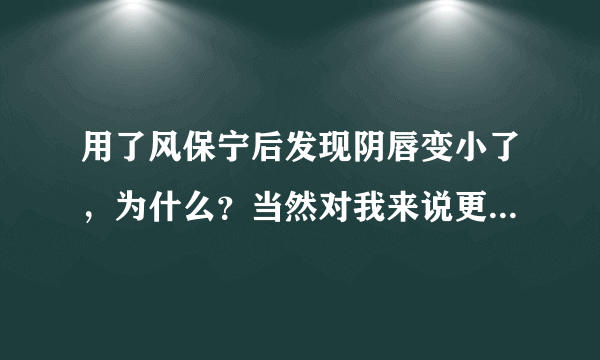 用了风保宁后发现阴唇变小了，为什么？当然对我来说更...