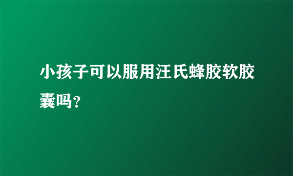 小孩子可以服用汪氏蜂胶软胶囊吗？