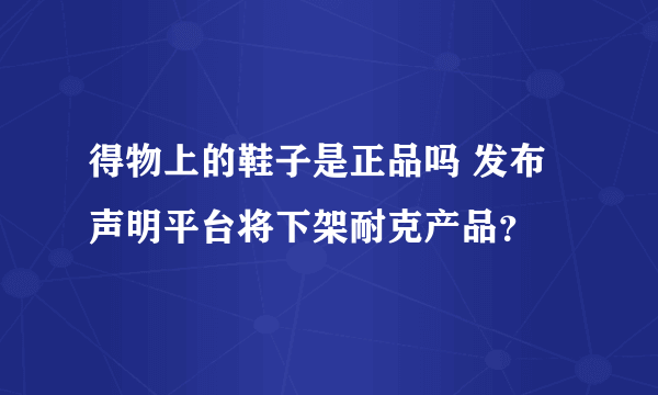 得物上的鞋子是正品吗 发布声明平台将下架耐克产品？