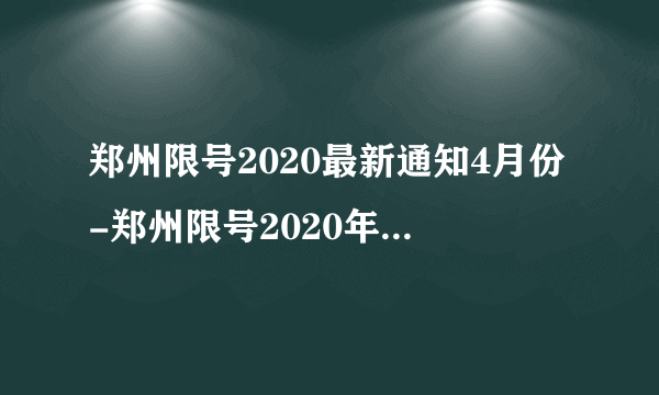 郑州限号2020最新通知4月份-郑州限号2020年2月最新通知-飞外网