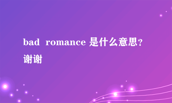 bad  romance 是什么意思？谢谢