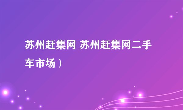 苏州赶集网 苏州赶集网二手车市场）