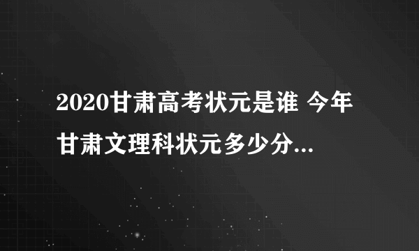 2020甘肃高考状元是谁 今年甘肃文理科状元多少分是哪个学校