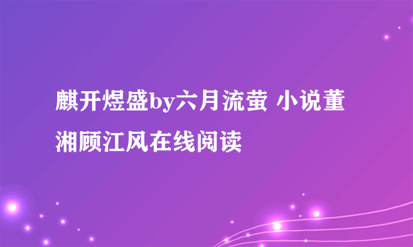 麒开煜盛by六月流萤 小说董湘顾江风在线阅读