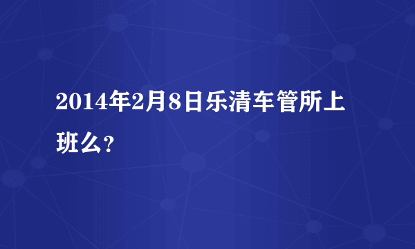 2014年2月8日乐清车管所上班么？