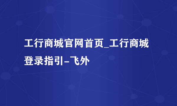 工行商城官网首页_工行商城登录指引-飞外