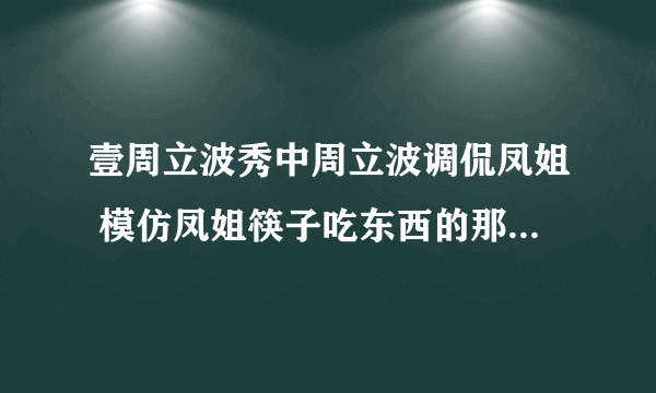 壹周立波秀中周立波调侃凤姐 模仿凤姐筷子吃东西的那集 是第几期啊 要全集的不要片段