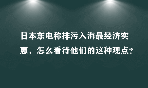 日本东电称排污入海最经济实惠，怎么看待他们的这种观点？